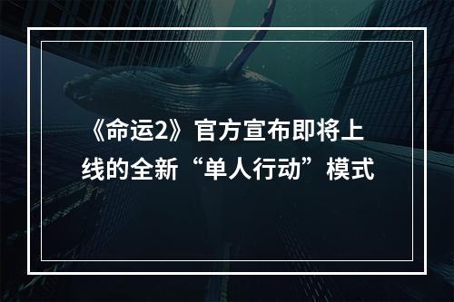 《命运2》官方宣布即将上线的全新“单人行动”模式