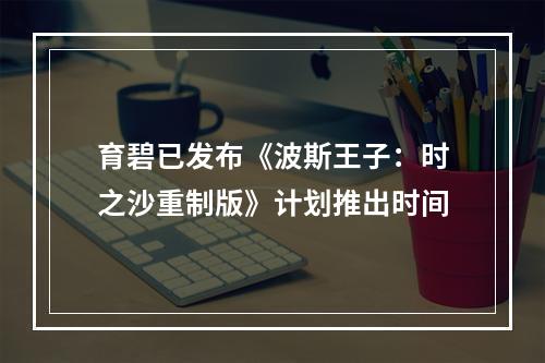 育碧已发布《波斯王子：时之沙重制版》计划推出时间