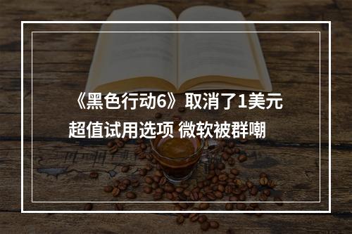 《黑色行动6》取消了1美元超值试用选项 微软被群嘲