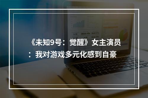 《未知9号：觉醒》女主演员：我对游戏多元化感到自豪