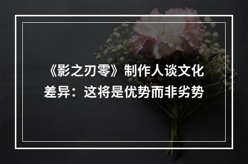 《影之刃零》制作人谈文化差异：这将是优势而非劣势