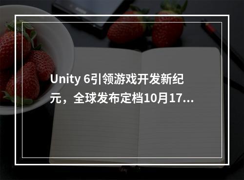 Unity 6引领游戏开发新纪元，全球发布定档10月17日！