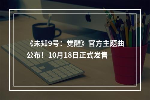 《未知9号：觉醒》官方主题曲公布！10月18日正式发售