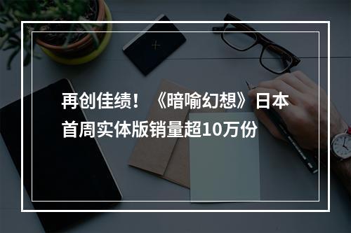 再创佳绩！《暗喻幻想》日本首周实体版销量超10万份