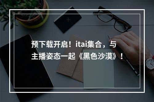 预下载开启！itai集合，与主播姿态一起《黑色沙漠》！