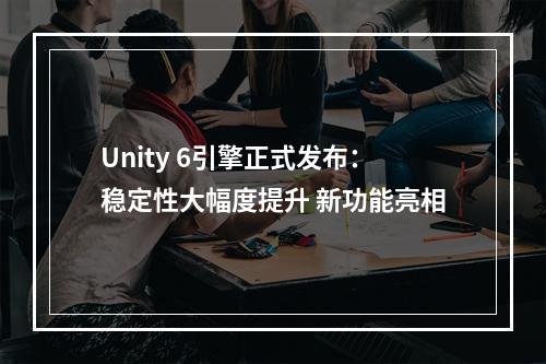 Unity 6引擎正式发布：稳定性大幅度提升 新功能亮相