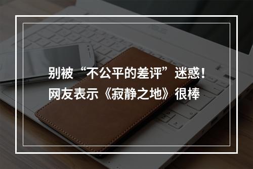 别被“不公平的差评”迷惑！网友表示《寂静之地》很棒