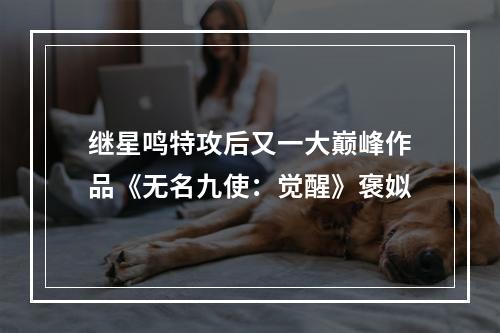 继星鸣特攻后又一大巅峰作品《无名九使：觉醒》褒姒