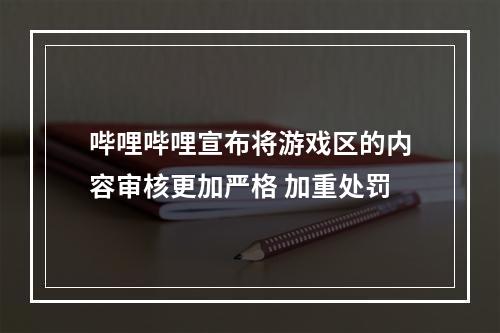 哔哩哔哩宣布将游戏区的内容审核更加严格 加重处罚