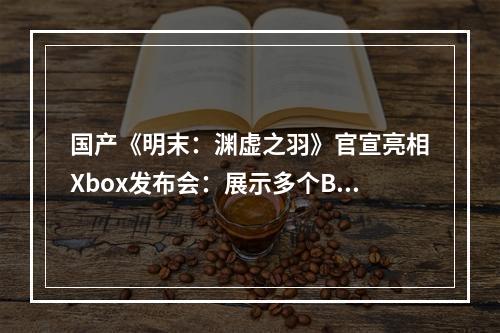 国产《明末：渊虚之羽》官宣亮相Xbox发布会：展示多个Boss战