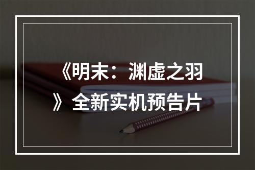 《明末：渊虚之羽》全新实机预告片