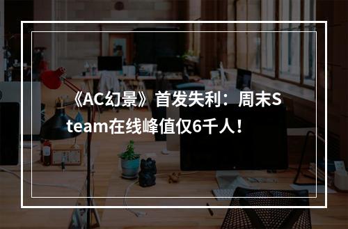 《AC幻景》首发失利：周末Steam在线峰值仅6千人！