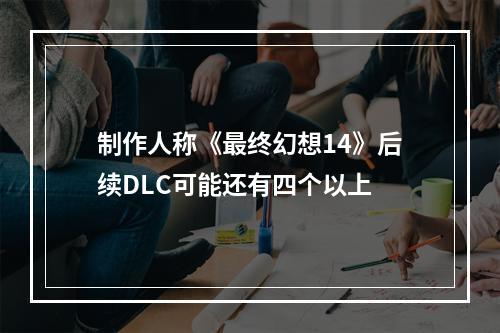 制作人称《最终幻想14》后续DLC可能还有四个以上