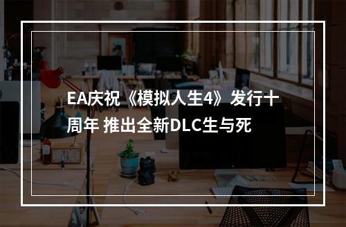 EA庆祝《模拟人生4》发行十周年 推出全新DLC生与死