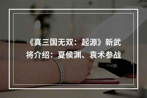 《真三国无双：起源》新武将介绍：夏侯渊、袁术参战