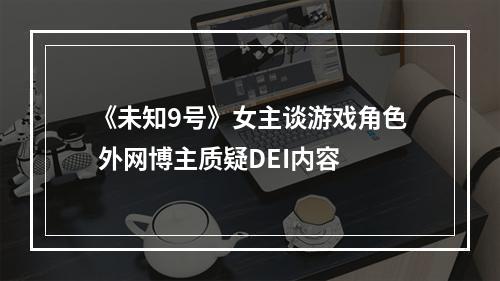 《未知9号》女主谈游戏角色 外网博主质疑DEI内容