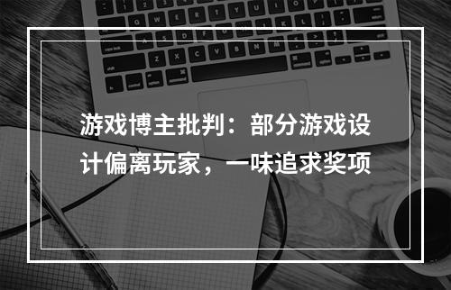 游戏博主批判：部分游戏设计偏离玩家，一味追求奖项