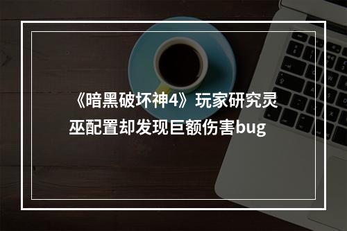 《暗黑破坏神4》玩家研究灵巫配置却发现巨额伤害bug