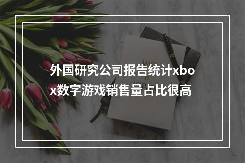 外国研究公司报告统计xbox数字游戏销售量占比很高