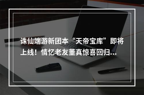 诛仙端游新团本“天帝宝库”即将上线！情忆老友董真惊喜回归！