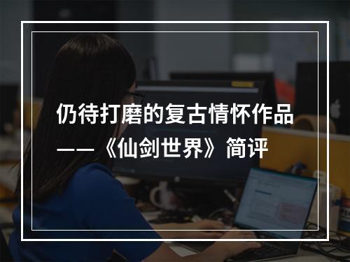 仍待打磨的复古情怀作品——《仙剑世界》简评