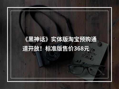 《黑神话》实体版淘宝预购通道开放！标准版售价368元