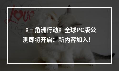 《三角洲行动》全球PC版公测即将开启：新内容加入！