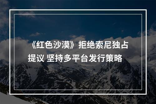 《红色沙漠》拒绝索尼独占提议 坚持多平台发行策略