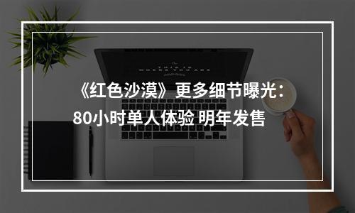 《红色沙漠》更多细节曝光：80小时单人体验 明年发售