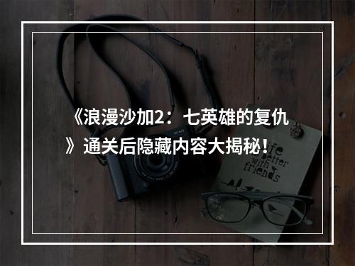 《浪漫沙加2：七英雄的复仇》通关后隐藏内容大揭秘！