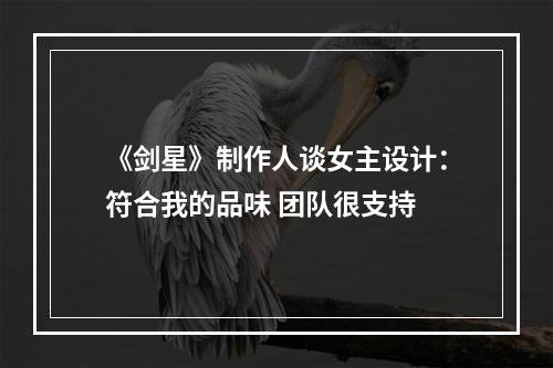 《剑星》制作人谈女主设计：符合我的品味 团队很支持