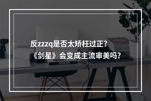 反zzzq是否太矫枉过正？《剑星》会变成主流审美吗？