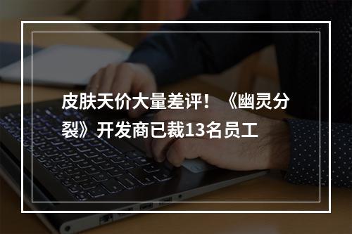 皮肤天价大量差评！《幽灵分裂》开发商已裁13名员工