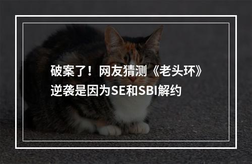 破案了！网友猜测《老头环》逆袭是因为SE和SBI解约