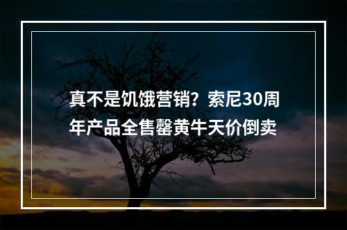 真不是饥饿营销？索尼30周年产品全售罄黄牛天价倒卖