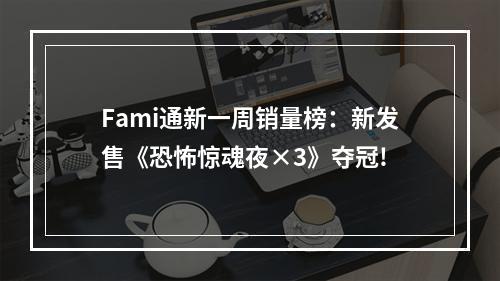 Fami通新一周销量榜：新发售《恐怖惊魂夜×3》夺冠!