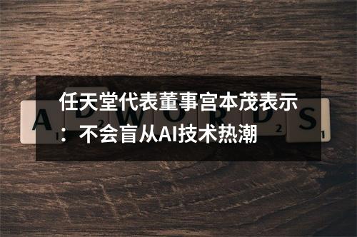 任天堂代表董事宫本茂表示：不会盲从AI技术热潮