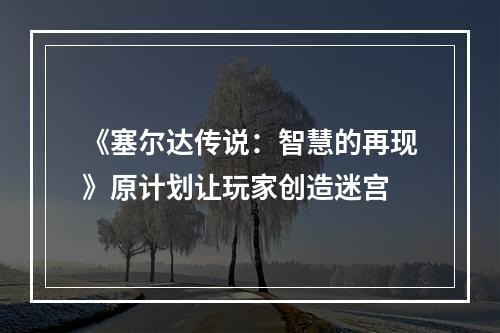 《塞尔达传说：智慧的再现》原计划让玩家创造迷宫