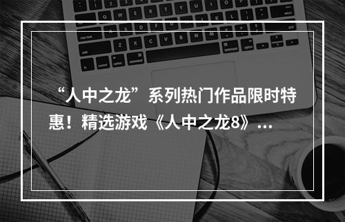 “人中之龙”系列热门作品限时特惠！精选游戏《人中之龙8》与《人中之龙0：誓约的场所》大促中！