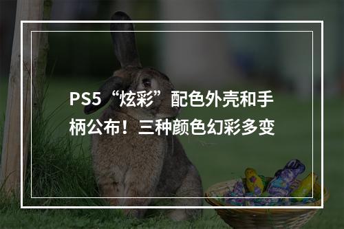 PS5“炫彩”配色外壳和手柄公布！三种颜色幻彩多变