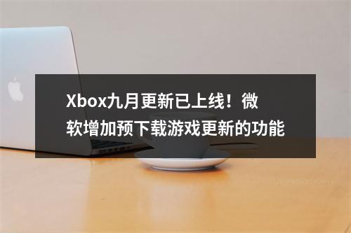 Xbox九月更新已上线！微软增加预下载游戏更新的功能