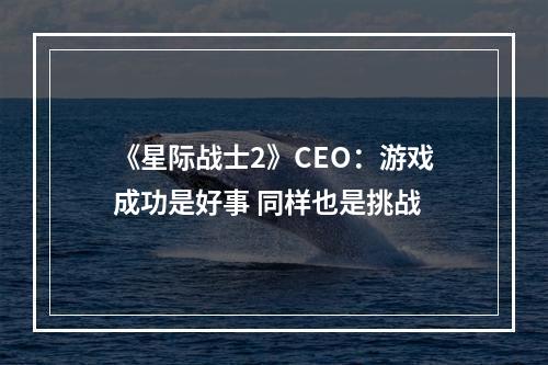 《星际战士2》CEO：游戏成功是好事 同样也是挑战