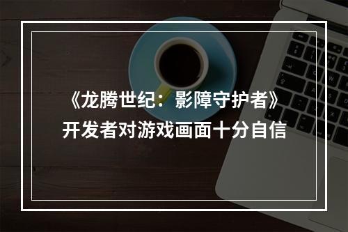 《龙腾世纪：影障守护者》开发者对游戏画面十分自信