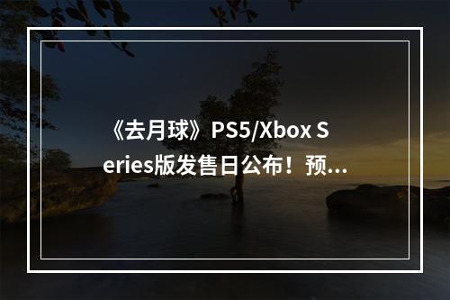 《去月球》PS5/Xbox Series版发售日公布！预告片赏