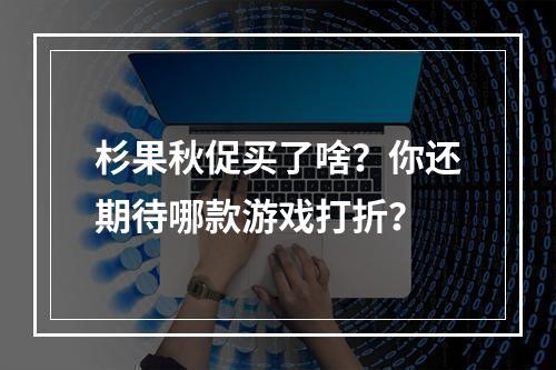 杉果秋促买了啥？你还期待哪款游戏打折？