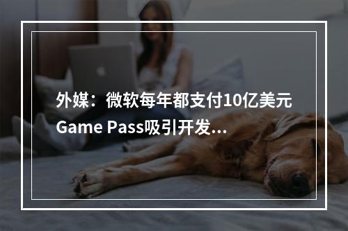 外媒：微软每年都支付10亿美元Game Pass吸引开发商