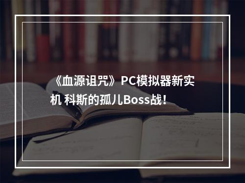 《血源诅咒》PC模拟器新实机 科斯的孤儿Boss战！