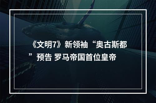 《文明7》新领袖“奥古斯都”预告 罗马帝国首位皇帝