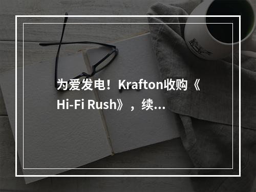 为爱发电！Krafton收购《Hi-Fi Rush》，续写创新篇章