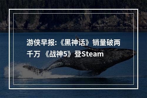 游侠早报:《黑神话》销量破两千万 《战神5》登Steam